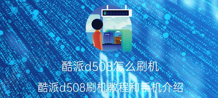 酷派d508怎么刷机 酷派d508刷机教程和手机介绍